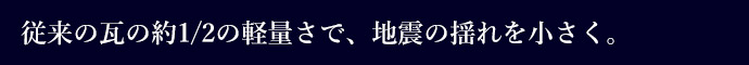 従来の瓦の約1/2の軽量さで、地震の揺れを小さく。