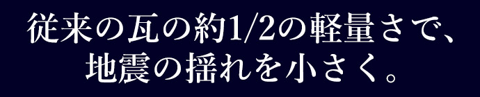 従来の瓦の約1/2の軽量さで、地震の揺れを小さく。