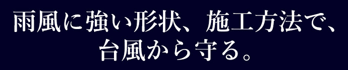 雨風に強い形状、施工方法で、台風から守る。